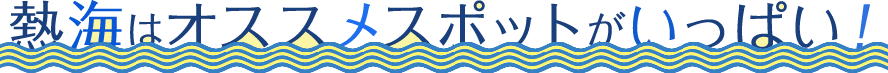 熱海はオススメスポットがいっぱい！