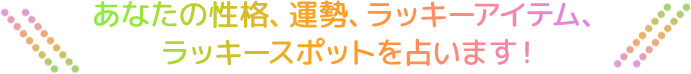 あなたの性格、運勢、ラッキーアイテム、ラッキースポットを占います!